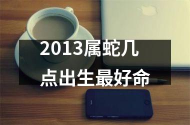 2013属蛇几点出生最好命