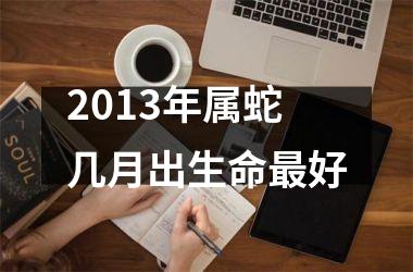 2013年属蛇几月出生命最好