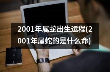 <h3>2001年属蛇出生运程(2001年属蛇的是什么命)