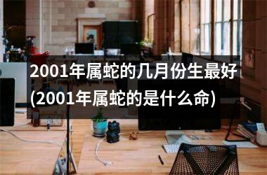 <h3>2001年属蛇的几月份生最好(2001年属蛇的是什么命)