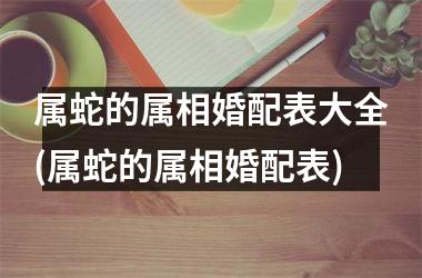 属蛇的属相婚配表大全(属蛇的属相婚配表)