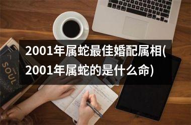 2001年属蛇最佳婚配属相(2001年属蛇的是什么命)