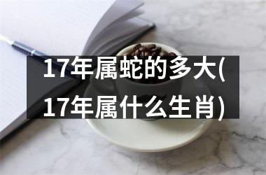 17年属蛇的多大(17年属什么生肖)