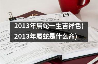 <h3>2013年属蛇一生吉祥色(2013年属蛇是什么命)