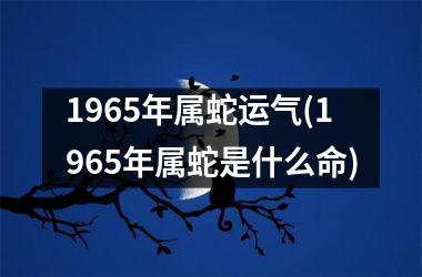 1965年属蛇运气(1965年属蛇是什么命)