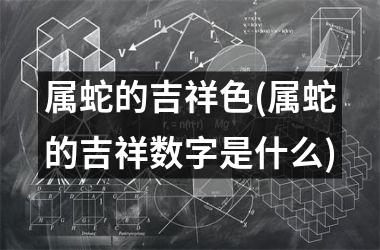 属蛇的吉祥色(属蛇的吉祥数字是什么)