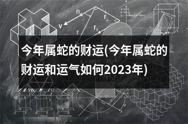 今年属蛇的财运(今年属蛇的财运和运气如何2025年)