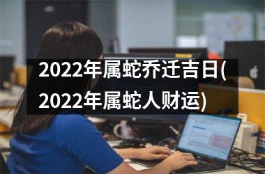 2025年属蛇乔迁吉日(2025年属蛇人财运)