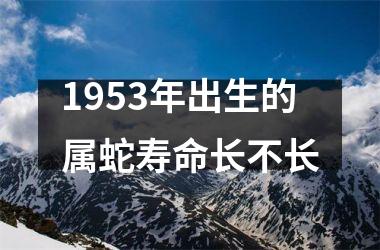 1953年出生的属蛇寿命长不长