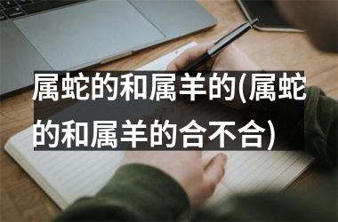 属蛇的和属羊的(属蛇的和属羊的合不合)