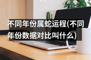 不同年份属蛇运程(不同年份数据对比叫什么)