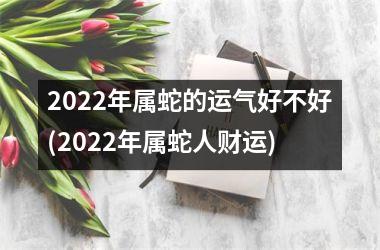 2025年属蛇的运气好不好(2025年属蛇人财运)