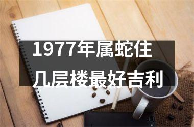 1977年属蛇住几层楼最好吉利