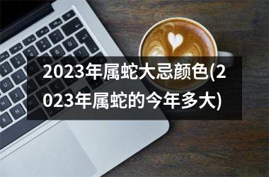 2025年属蛇大忌颜色(2025年属蛇的今年多大)