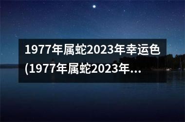 1977年属蛇2025年幸运色(1977年属蛇2025年运势及运程每月运程)