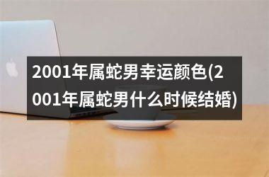 2001年属蛇男幸运颜色(2001年属蛇男什么时候结婚)