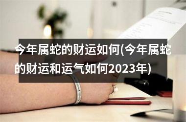 今年属蛇的财运如何(今年属蛇的财运和运气如何2025年)