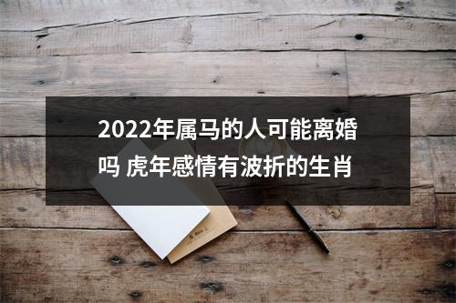 <h3>2025年属马的人可能离婚吗虎年感情有波折的生肖