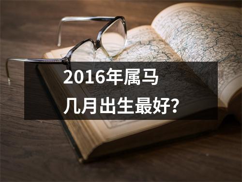 2016年属马几月出生好？