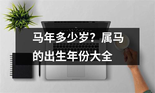 <h3>马年多少岁？属马的出生年份大全