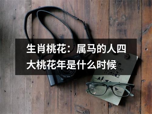 生肖桃花：属马的人四大桃花年是什么时候