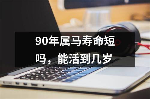 90年属马寿命短吗，能活到几岁