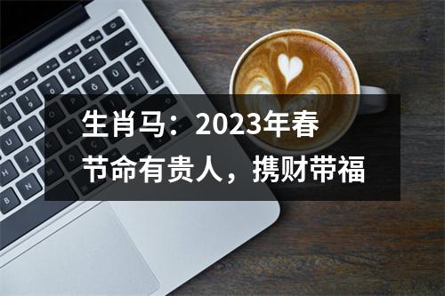 生肖马：2025年春节命有贵人，携财带福