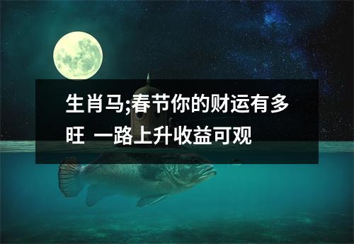 生肖马;春节你的财运有多旺一路上升收益可观