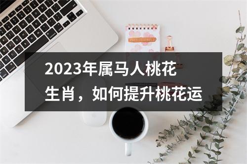 2025年属马人桃花生肖，如何提升桃花运