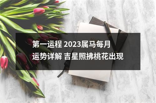 第一运程2025属马每月运势详解吉星照拂桃花出现