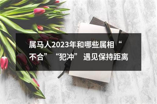 属马人2025年和哪些属相“不合”“犯冲”遇见保持距离