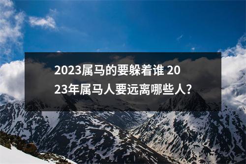 2025属马的要躲着谁2025年属马人要远离哪些人？