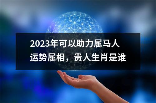 2025年可以助力属马人运势属相，贵人生肖是谁