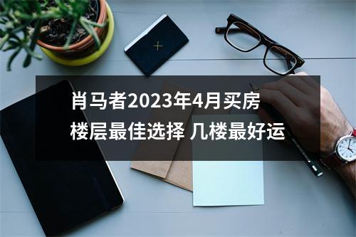 肖马者2025年4月买房楼层佳选择几楼好运