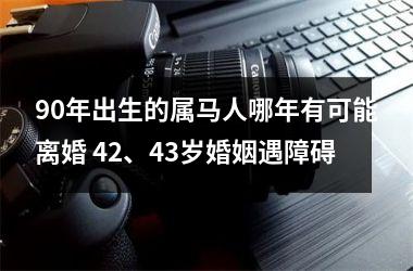 90年出生的属马人哪年有可能离婚 42、43岁婚姻遇障碍