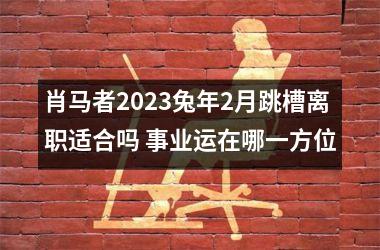 肖马者2025兔年2月跳槽离职适合吗 事业运在哪一方位