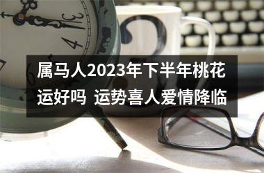 属马人2025年下半年桃花运好吗  运势喜人爱情降临