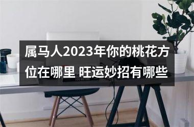 属马人2025年你的桃花方位在哪里 旺运妙招有哪些