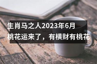 生肖马之人2025年6月桃花运来了，有横财有桃花