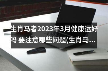 <h3>生肖马者2025年3月健康运好吗 要注意哪些问题(生肖马23年运势)