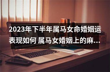 2025年下半年属马女命婚姻运表现如何 属马女婚姻上的麻烦是什么