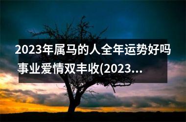 <h3>2025年属马的人全年运势好吗 事业爱情双丰收(2025年属马的事业运势)