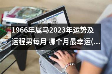 1966年属马2025年运势及运程男每月 哪个月幸运(1966年属金牛马人2025年运势运程)