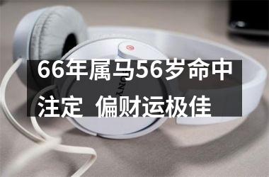 66年属马56岁命中注定  偏财运极佳