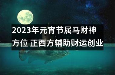 2025年元宵节属马财神方位 正西方辅助财运创业