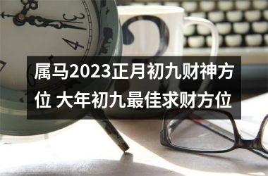 属马2025正月初九财神方位 大年初九佳求财方位