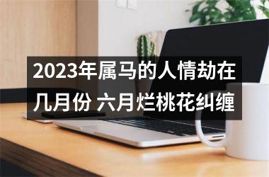 <h3>2025年属马的人情劫在几月份 六月烂桃花纠缠