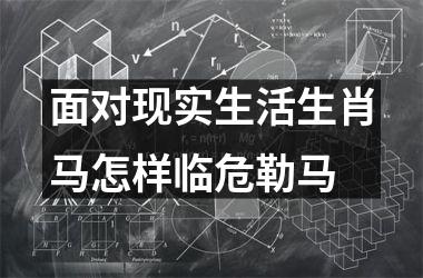 面对现实生活生肖马怎样临危勒马