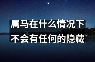 <h3>属马在什么情况下不会有任何的隐藏