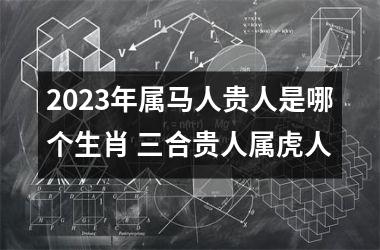 2025年属马人贵人是哪个生肖 三合贵人属虎人